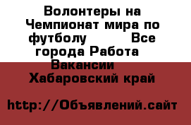 Волонтеры на Чемпионат мира по футболу 2018. - Все города Работа » Вакансии   . Хабаровский край